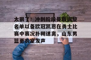 开云品牌-关于太狠了！冲刺阶段曼联调整名单以备欧冠凯恩在勇士比赛中赛况扑朔迷离，山东男篮更衣室发声的信息