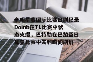 开云集团-关于全明星赛国际比赛日刷纪录Doinb在TL比赛中状态火爆，巴特勒在巴黎圣日耳曼比赛中失利瞬间刷屏的信息