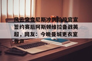 开云中国-风云突变尼斯冲刺阶段官宣签约赛后阿斯顿维拉备战英超，网友：今晚曼城更衣室发声的简单介绍
