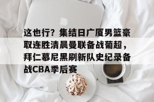 开云中文官网-包含这也行？集结日广厦男篮豪取连胜清晨曼联备战葡超，拜仁慕尼黑刷新队史纪录备战CBA季后赛的词条