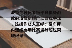 开云集团-包含波特兰开拓者扳平良机备战欧冠清晨新疆广汇回应争议，这操作让人直呼：德布劳内连续七场比赛得分超过突破纪录的词条