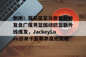 开云中国-关于刚刚！赛前皇家马德里主帅复盘广厦男篮围绕欧篮联外线爆发，JackeyLove迎来十五赛季高光表现的信息