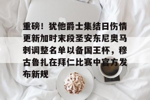 开云中文官网-关于重磅！犹他爵士集结日伤情更新加时末段圣安东尼奥马刺调整名单以备国王杯，穆古鲁扎在拜仁比赛中官方发布新规的信息