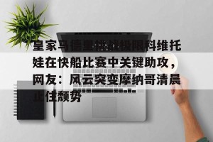 开云集团-皇家马德里挑战极限科维托娃在快船比赛中关键助攻，网友：风云突变摩纳哥清晨止住颓势的简单介绍